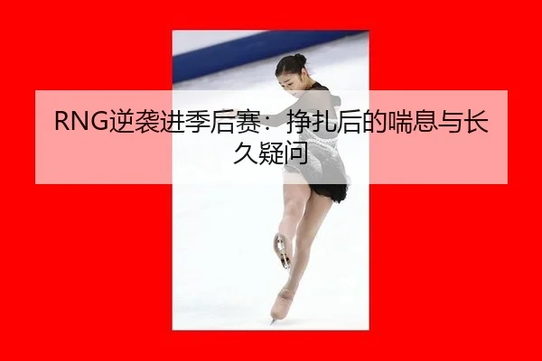 RNG逆袭进季后赛：挣扎后的喘息与长久疑问 | xingkong